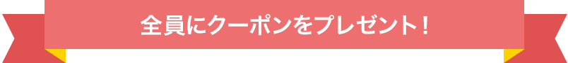 全員にクーポンをプレゼント！